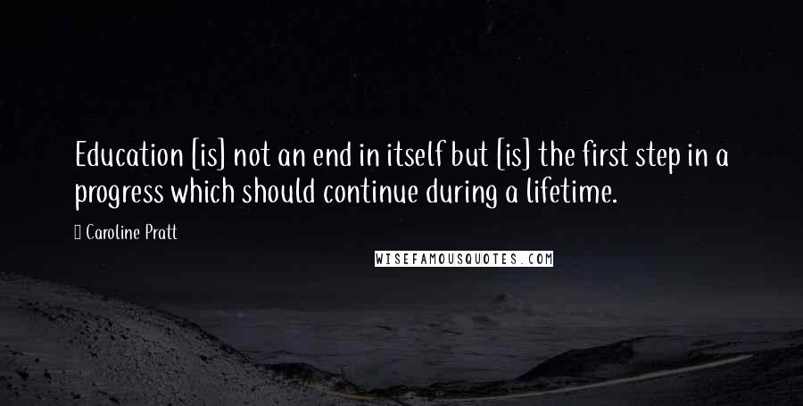 Caroline Pratt Quotes: Education [is] not an end in itself but [is] the first step in a progress which should continue during a lifetime.