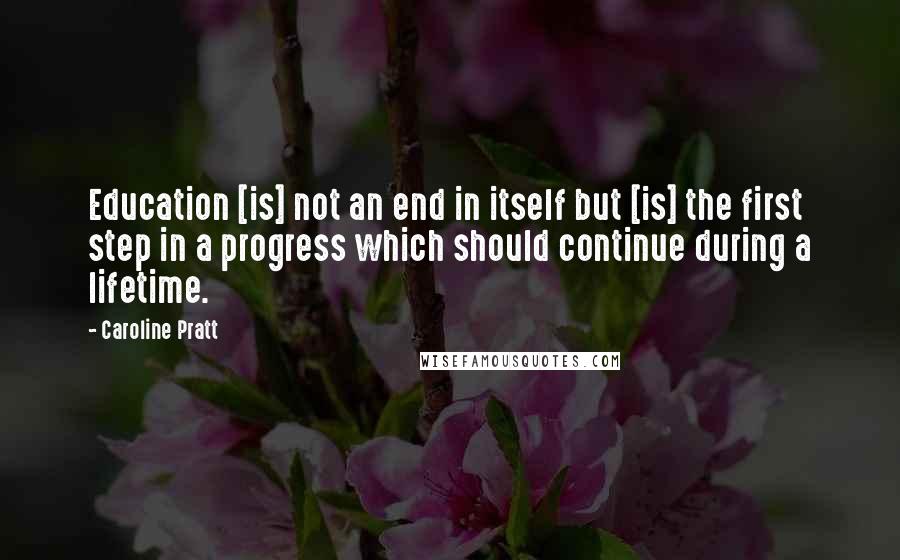Caroline Pratt Quotes: Education [is] not an end in itself but [is] the first step in a progress which should continue during a lifetime.