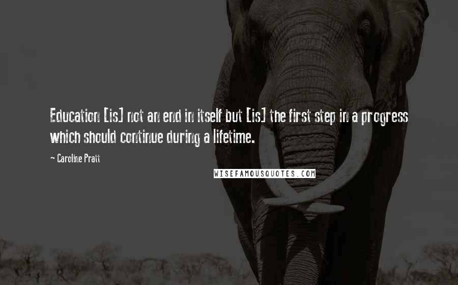 Caroline Pratt Quotes: Education [is] not an end in itself but [is] the first step in a progress which should continue during a lifetime.