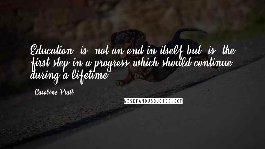 Caroline Pratt Quotes: Education [is] not an end in itself but [is] the first step in a progress which should continue during a lifetime.