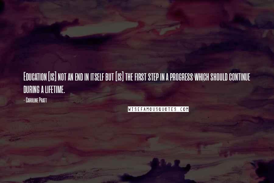 Caroline Pratt Quotes: Education [is] not an end in itself but [is] the first step in a progress which should continue during a lifetime.