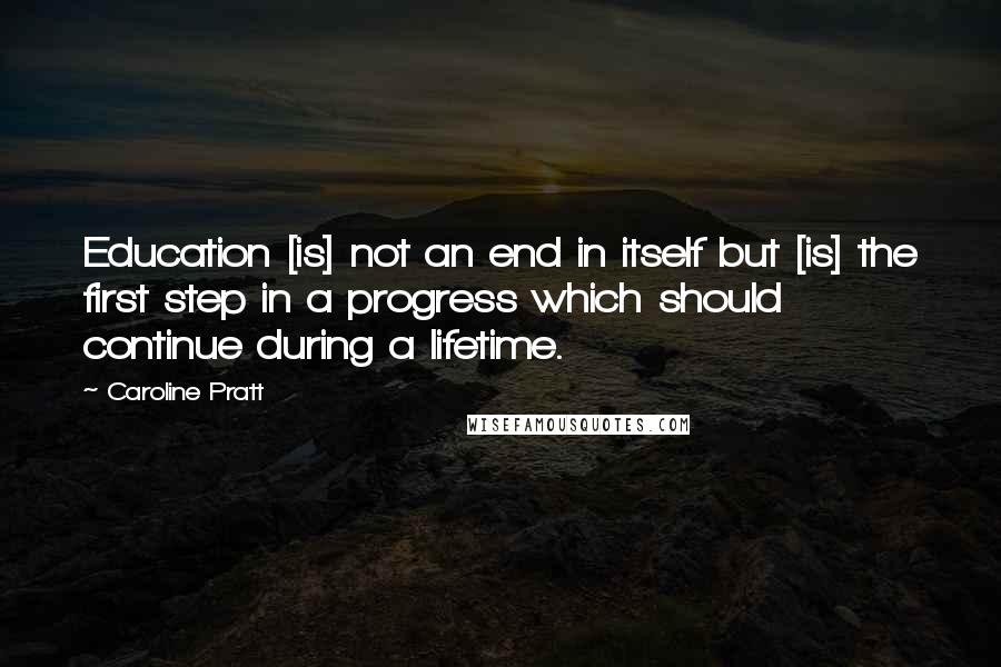 Caroline Pratt Quotes: Education [is] not an end in itself but [is] the first step in a progress which should continue during a lifetime.