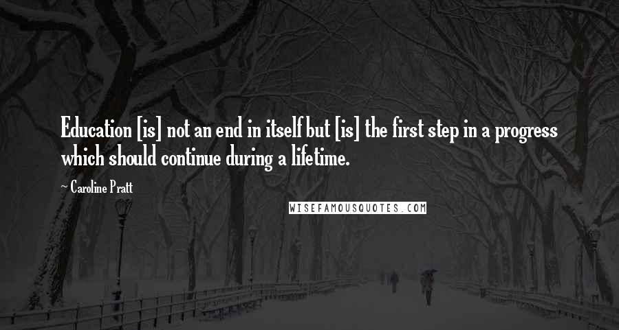 Caroline Pratt Quotes: Education [is] not an end in itself but [is] the first step in a progress which should continue during a lifetime.