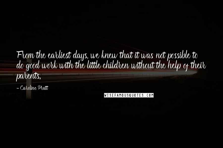 Caroline Pratt Quotes: From the earliest days, we knew that it was not possible to do good work with the little children without the help of their parents.