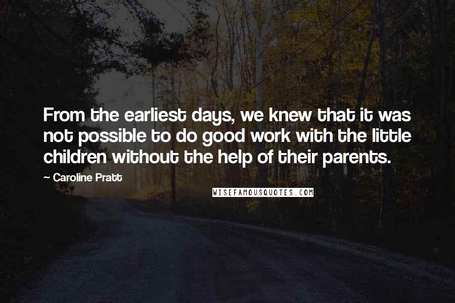 Caroline Pratt Quotes: From the earliest days, we knew that it was not possible to do good work with the little children without the help of their parents.