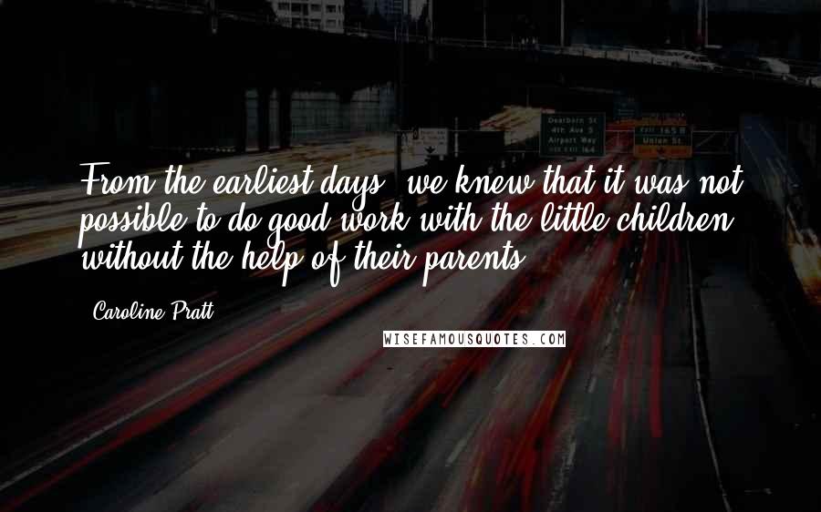 Caroline Pratt Quotes: From the earliest days, we knew that it was not possible to do good work with the little children without the help of their parents.