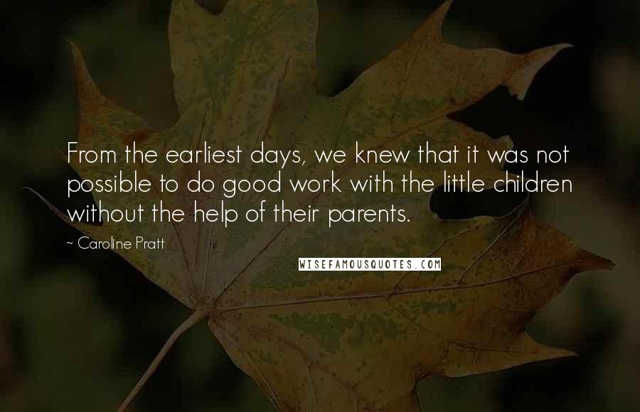 Caroline Pratt Quotes: From the earliest days, we knew that it was not possible to do good work with the little children without the help of their parents.