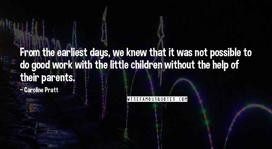 Caroline Pratt Quotes: From the earliest days, we knew that it was not possible to do good work with the little children without the help of their parents.