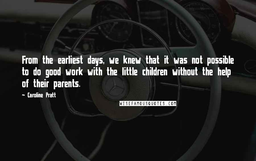 Caroline Pratt Quotes: From the earliest days, we knew that it was not possible to do good work with the little children without the help of their parents.