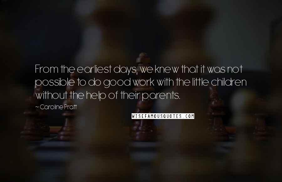 Caroline Pratt Quotes: From the earliest days, we knew that it was not possible to do good work with the little children without the help of their parents.