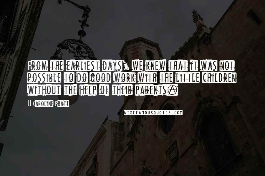 Caroline Pratt Quotes: From the earliest days, we knew that it was not possible to do good work with the little children without the help of their parents.