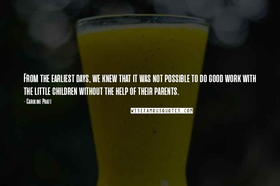 Caroline Pratt Quotes: From the earliest days, we knew that it was not possible to do good work with the little children without the help of their parents.