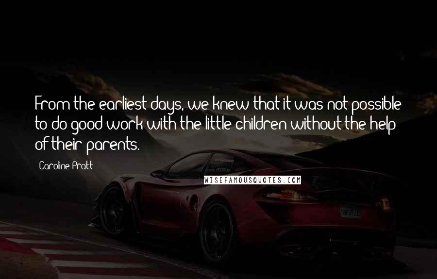 Caroline Pratt Quotes: From the earliest days, we knew that it was not possible to do good work with the little children without the help of their parents.