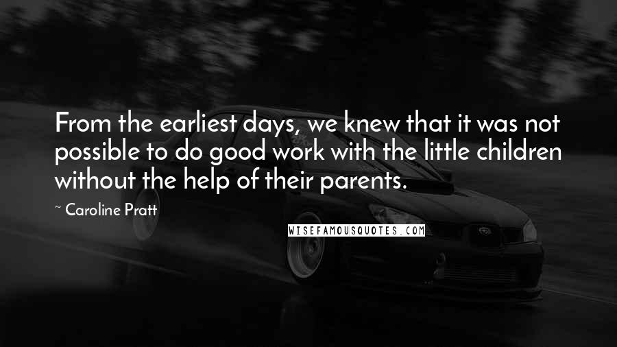 Caroline Pratt Quotes: From the earliest days, we knew that it was not possible to do good work with the little children without the help of their parents.