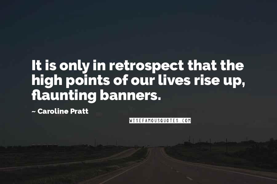 Caroline Pratt Quotes: It is only in retrospect that the high points of our lives rise up, flaunting banners.