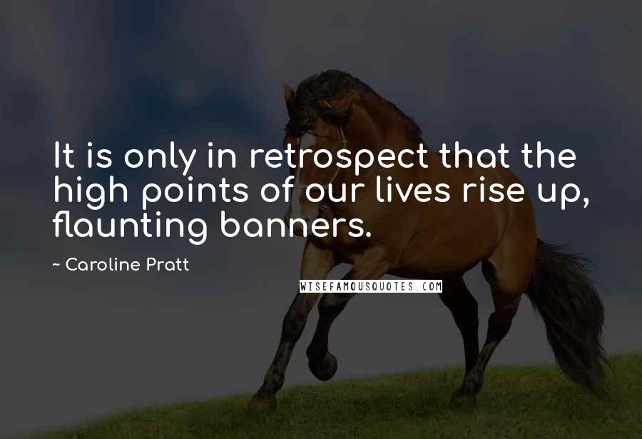 Caroline Pratt Quotes: It is only in retrospect that the high points of our lives rise up, flaunting banners.