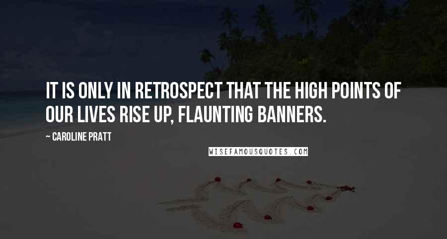 Caroline Pratt Quotes: It is only in retrospect that the high points of our lives rise up, flaunting banners.