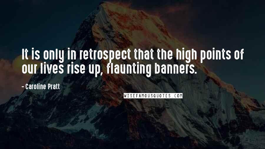 Caroline Pratt Quotes: It is only in retrospect that the high points of our lives rise up, flaunting banners.