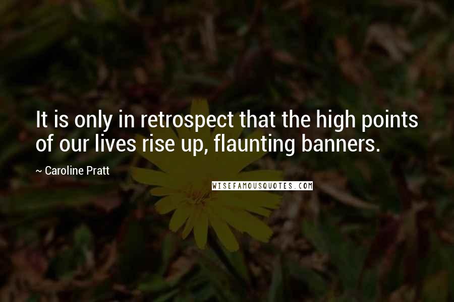 Caroline Pratt Quotes: It is only in retrospect that the high points of our lives rise up, flaunting banners.