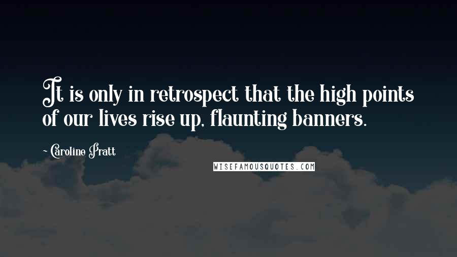 Caroline Pratt Quotes: It is only in retrospect that the high points of our lives rise up, flaunting banners.