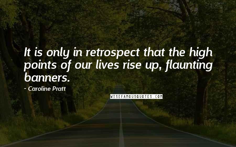Caroline Pratt Quotes: It is only in retrospect that the high points of our lives rise up, flaunting banners.