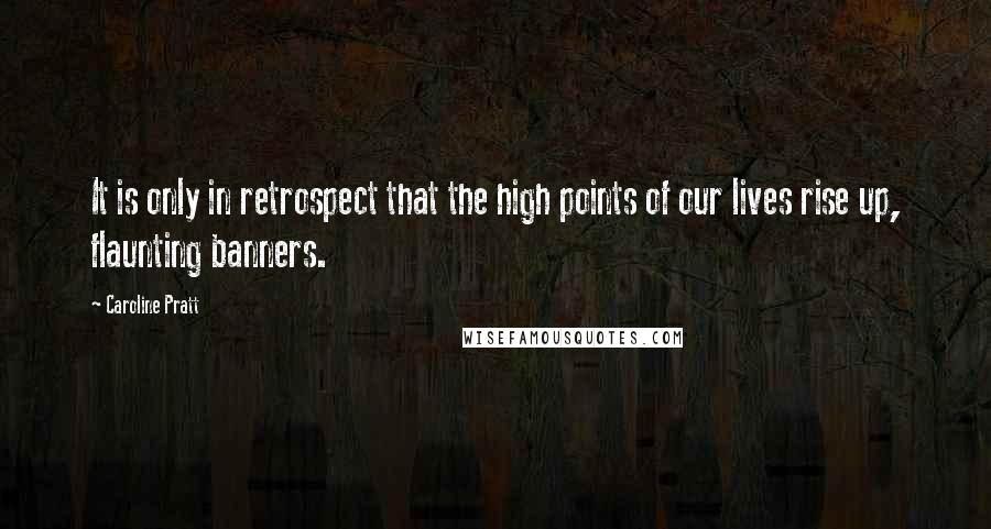 Caroline Pratt Quotes: It is only in retrospect that the high points of our lives rise up, flaunting banners.