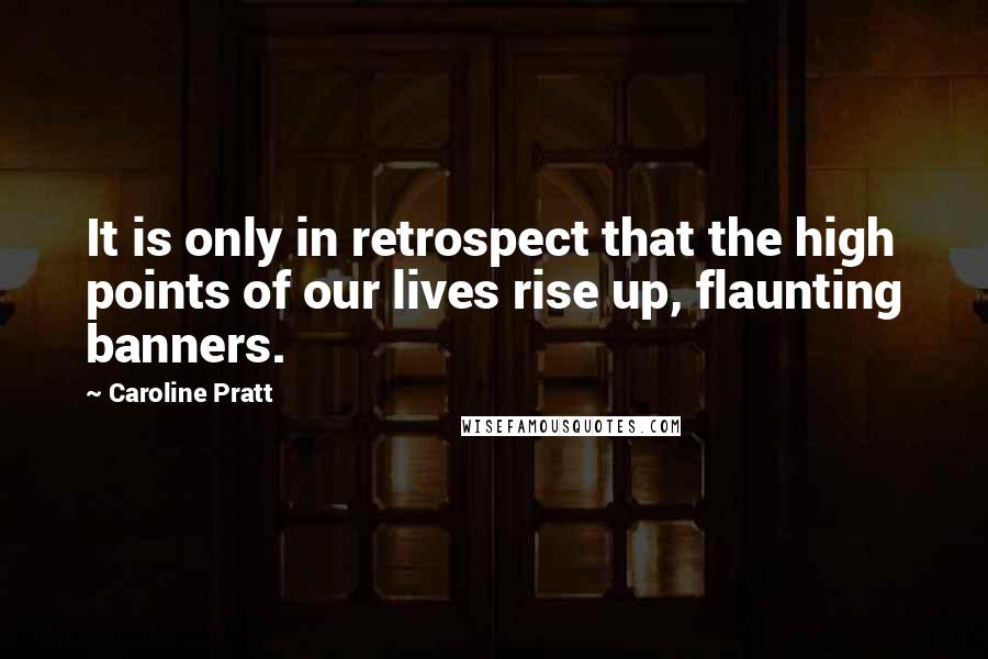 Caroline Pratt Quotes: It is only in retrospect that the high points of our lives rise up, flaunting banners.