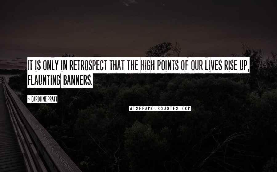 Caroline Pratt Quotes: It is only in retrospect that the high points of our lives rise up, flaunting banners.