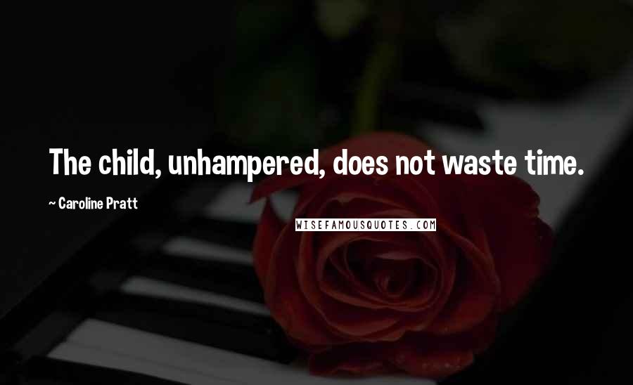 Caroline Pratt Quotes: The child, unhampered, does not waste time.
