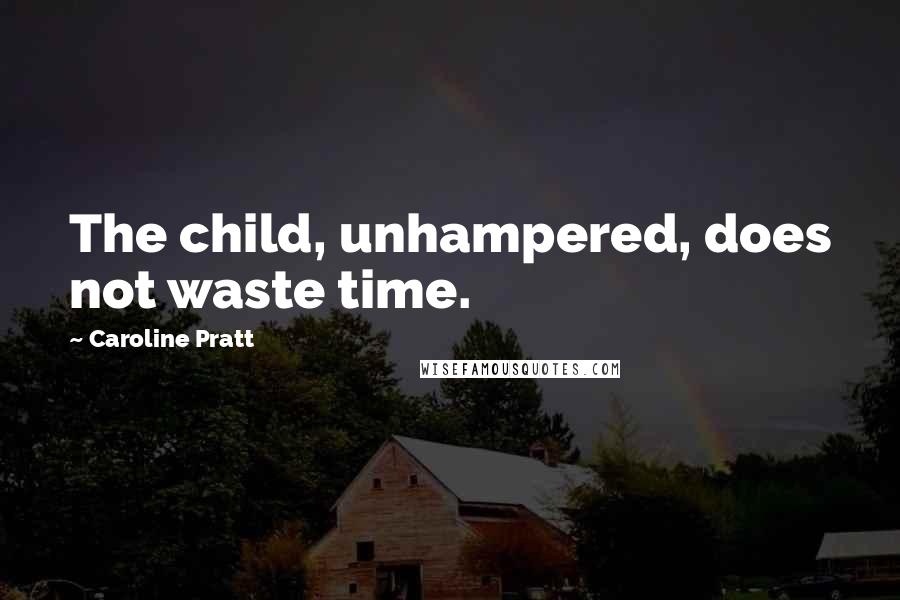 Caroline Pratt Quotes: The child, unhampered, does not waste time.