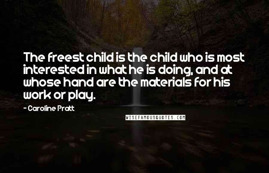 Caroline Pratt Quotes: The freest child is the child who is most interested in what he is doing, and at whose hand are the materials for his work or play.