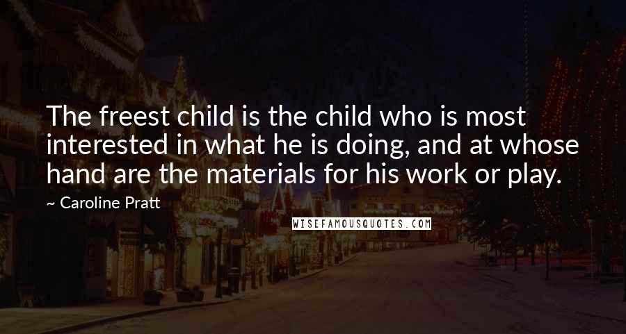 Caroline Pratt Quotes: The freest child is the child who is most interested in what he is doing, and at whose hand are the materials for his work or play.