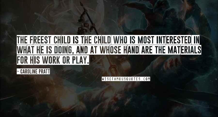 Caroline Pratt Quotes: The freest child is the child who is most interested in what he is doing, and at whose hand are the materials for his work or play.