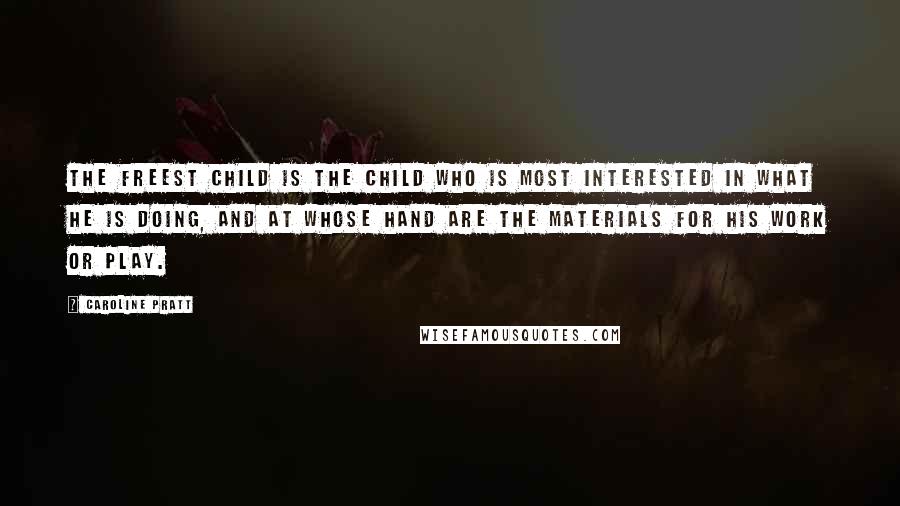 Caroline Pratt Quotes: The freest child is the child who is most interested in what he is doing, and at whose hand are the materials for his work or play.