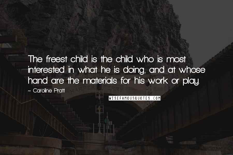 Caroline Pratt Quotes: The freest child is the child who is most interested in what he is doing, and at whose hand are the materials for his work or play.