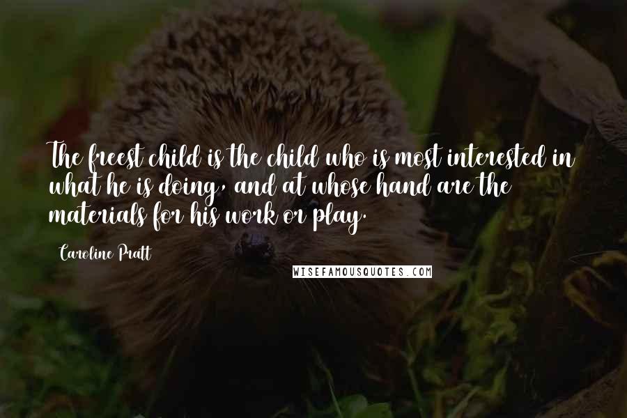 Caroline Pratt Quotes: The freest child is the child who is most interested in what he is doing, and at whose hand are the materials for his work or play.