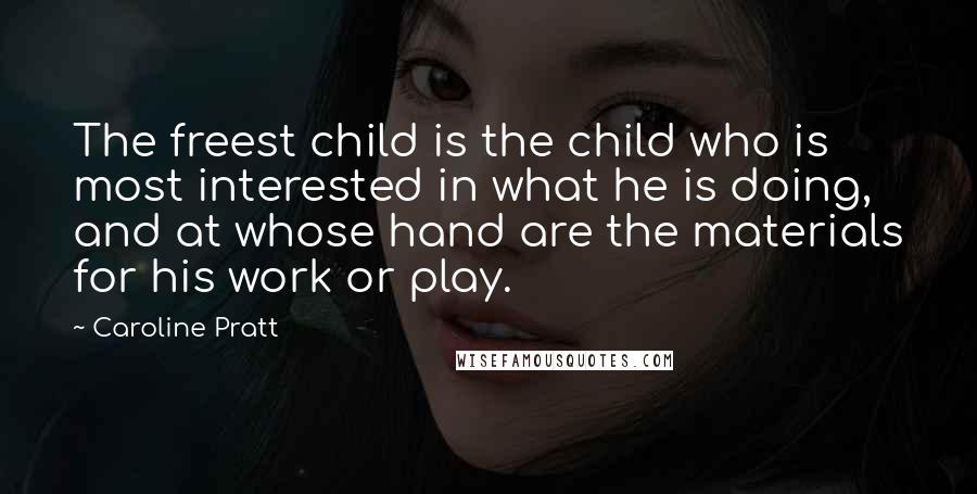 Caroline Pratt Quotes: The freest child is the child who is most interested in what he is doing, and at whose hand are the materials for his work or play.