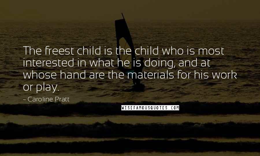 Caroline Pratt Quotes: The freest child is the child who is most interested in what he is doing, and at whose hand are the materials for his work or play.