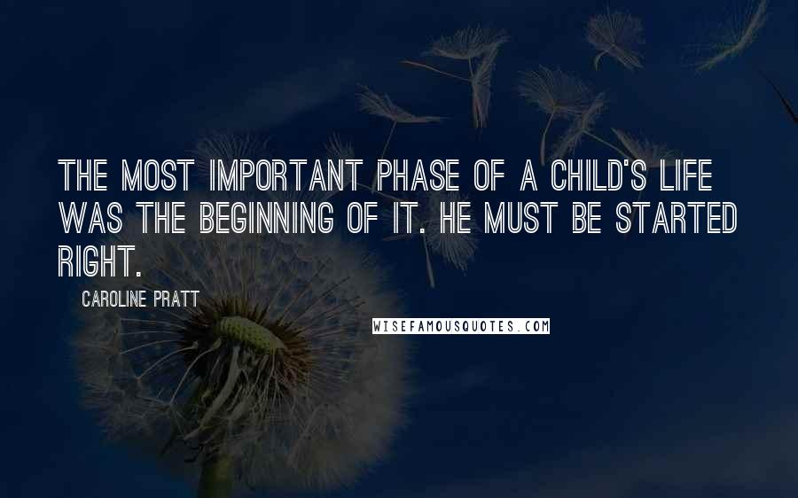 Caroline Pratt Quotes: The most important phase of a child's life was the beginning of it. He must be started right.