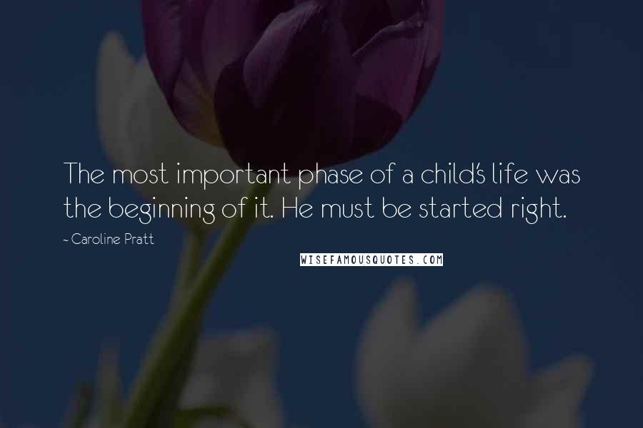 Caroline Pratt Quotes: The most important phase of a child's life was the beginning of it. He must be started right.