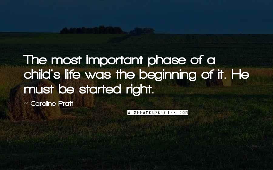 Caroline Pratt Quotes: The most important phase of a child's life was the beginning of it. He must be started right.