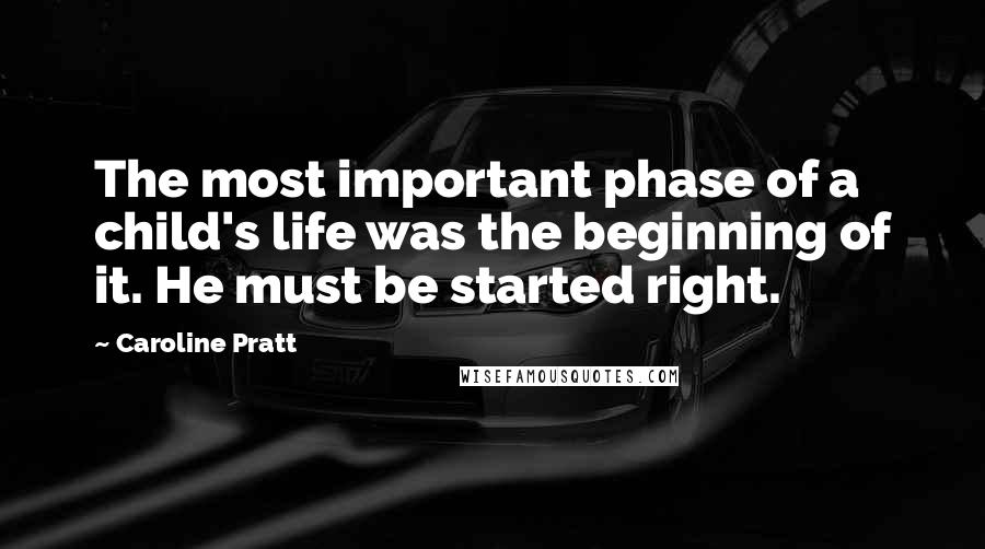 Caroline Pratt Quotes: The most important phase of a child's life was the beginning of it. He must be started right.