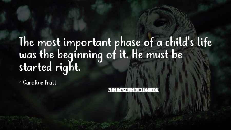 Caroline Pratt Quotes: The most important phase of a child's life was the beginning of it. He must be started right.