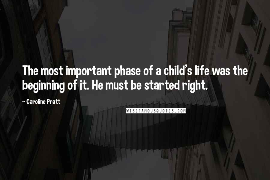 Caroline Pratt Quotes: The most important phase of a child's life was the beginning of it. He must be started right.