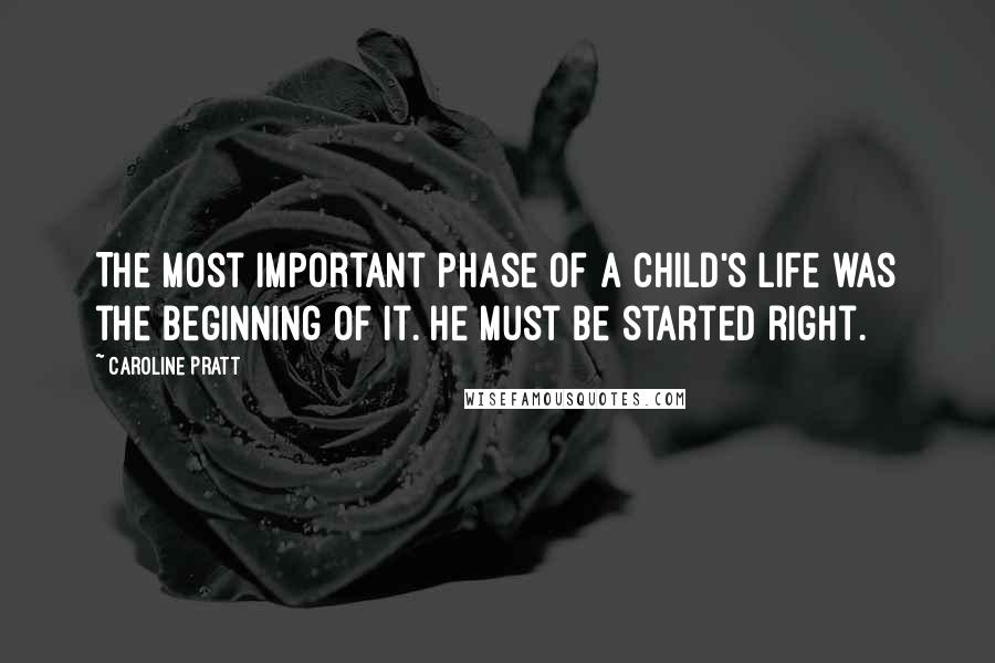 Caroline Pratt Quotes: The most important phase of a child's life was the beginning of it. He must be started right.