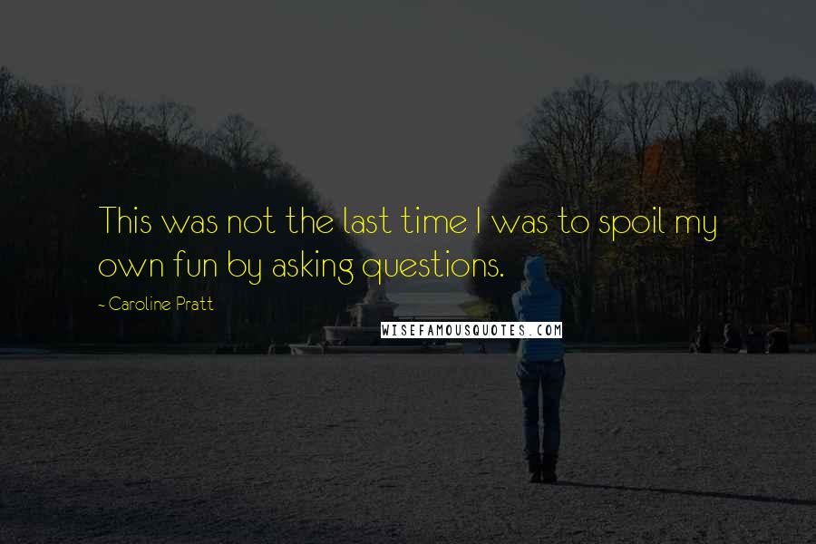 Caroline Pratt Quotes: This was not the last time I was to spoil my own fun by asking questions.