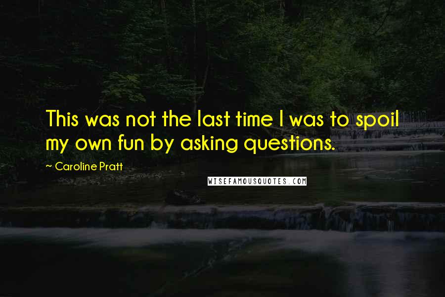 Caroline Pratt Quotes: This was not the last time I was to spoil my own fun by asking questions.