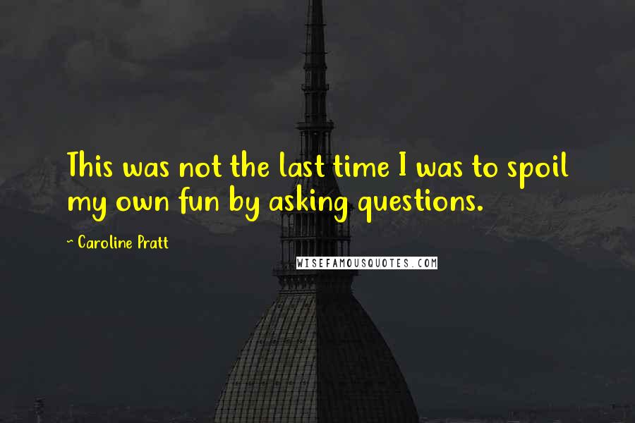 Caroline Pratt Quotes: This was not the last time I was to spoil my own fun by asking questions.