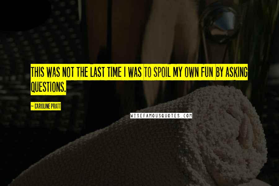 Caroline Pratt Quotes: This was not the last time I was to spoil my own fun by asking questions.