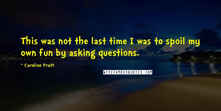Caroline Pratt Quotes: This was not the last time I was to spoil my own fun by asking questions.